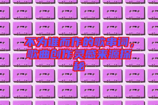 不為誰(shuí)而作的歌串詞，歌曲創(chuàng)作靈感來(lái)源探秘