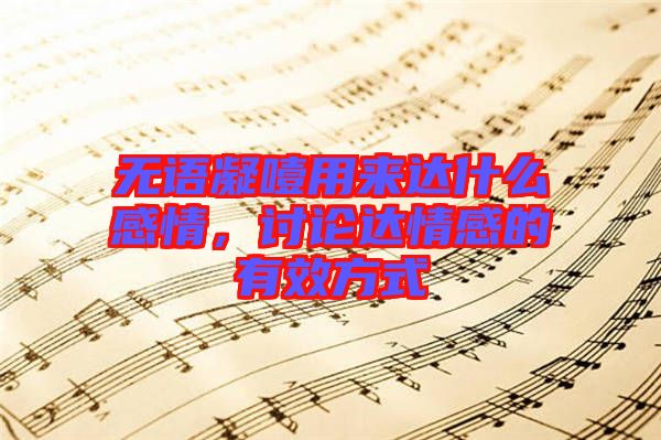 無語凝噎用來達(dá)什么感情，討論達(dá)情感的有效方式