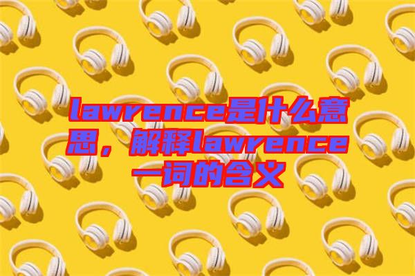 lawrence是什么意思，解釋lawrence一詞的含義