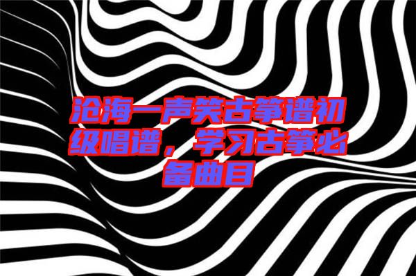 滄海一聲笑古箏譜初級唱譜，學(xué)習(xí)古箏必備曲目