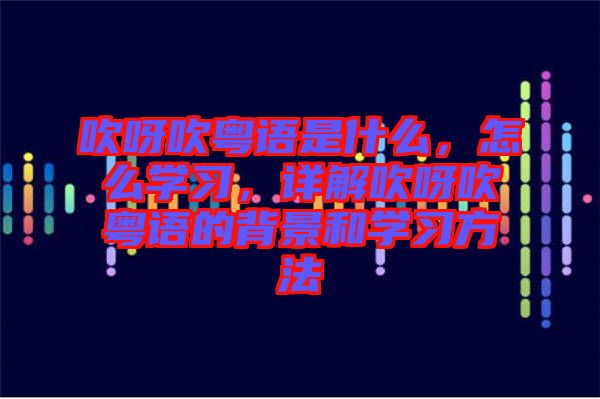 吹呀吹粵語是什么，怎么學(xué)習(xí)，詳解吹呀吹粵語的背景和學(xué)習(xí)方法