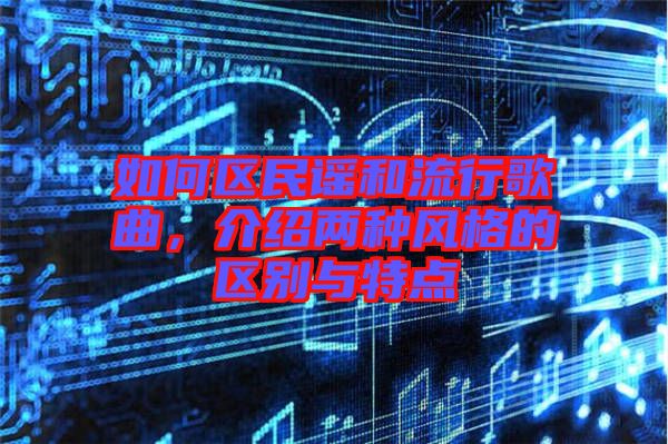 如何區(qū)民謠和流行歌曲，介紹兩種風(fēng)格的區(qū)別與特點(diǎn)