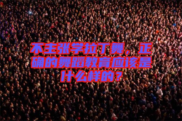 不主張學拉丁舞，正確的舞蹈教育應該是什么樣的？