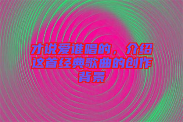 才說愛誰唱的，介紹這首經(jīng)典歌曲的創(chuàng)作背景