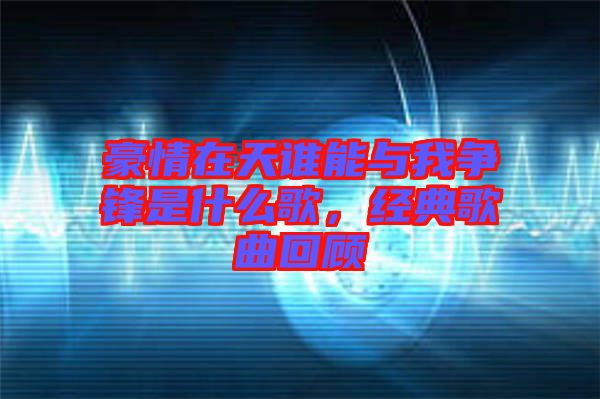 豪情在天誰能與我爭鋒是什么歌，經(jīng)典歌曲回顧