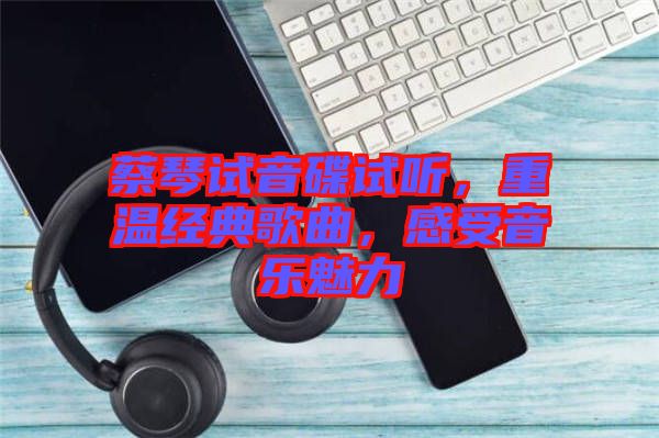 蔡琴試音碟試聽，重溫經(jīng)典歌曲，感受音樂魅力