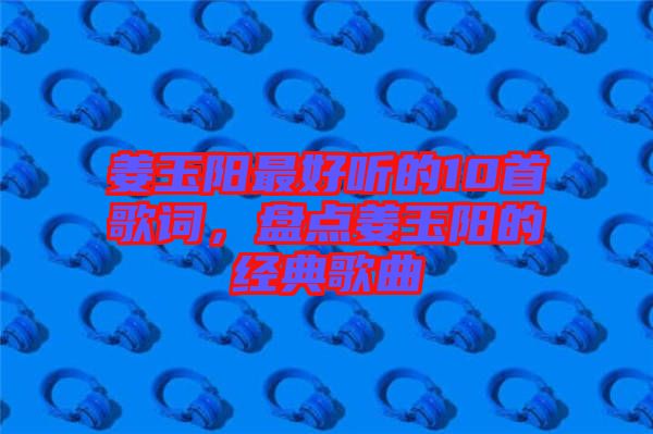 姜玉陽最好聽的10首歌詞，盤點(diǎn)姜玉陽的經(jīng)典歌曲