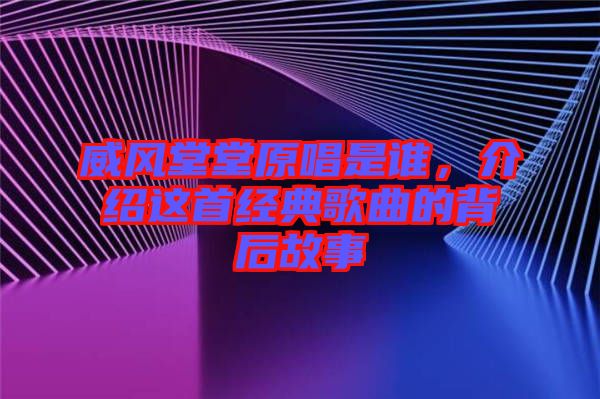 威風(fēng)堂堂原唱是誰，介紹這首經(jīng)典歌曲的背后故事