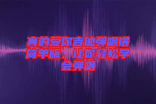 真的愛你吉他彈唱譜簡(jiǎn)單版，讓你輕松學(xué)會(huì)彈唱