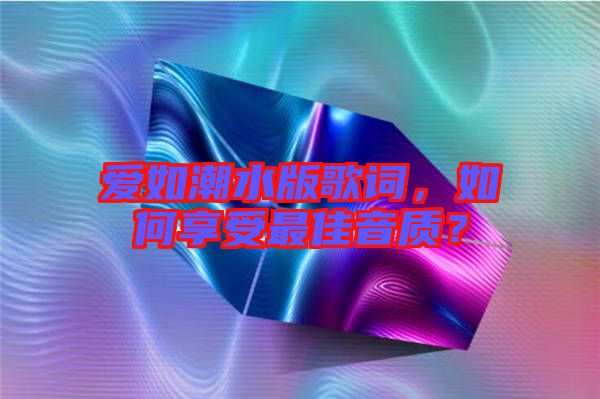 愛如潮水版歌詞，如何享受最佳音質(zhì)？