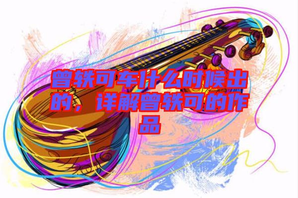 曾軼可車什么時(shí)候出的，詳解曾軼可的作品