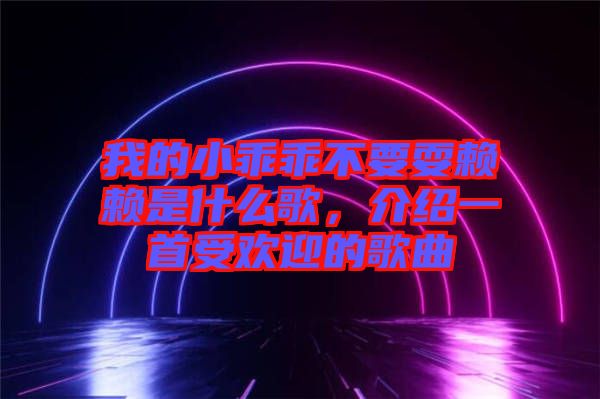 我的小乖乖不要耍賴賴是什么歌，介紹一首受歡迎的歌曲