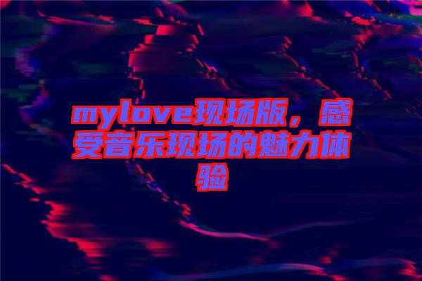 mylove現(xiàn)場(chǎng)版，感受音樂(lè)現(xiàn)場(chǎng)的魅力體驗(yàn)
