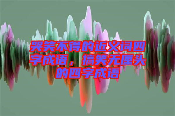 哭笑不得的近義詞四字成語，搞笑無厘頭的四字成語