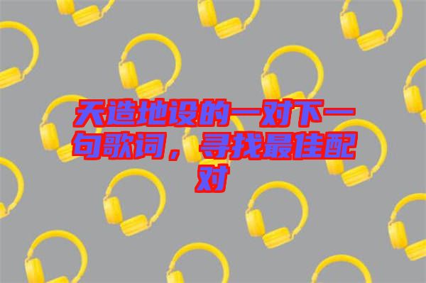 天造地設(shè)的一對(duì)下一句歌詞，尋找最佳配對(duì)