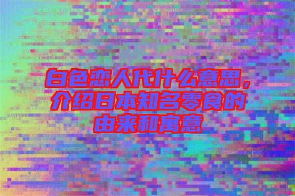 白色戀人代什么意思，介紹日本知名零食的由來和寓意