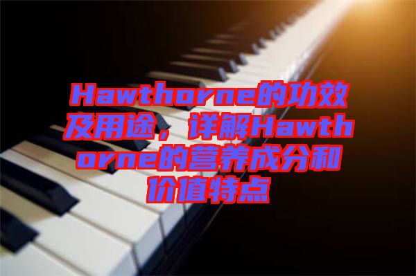 Hawthorne的功效及用途，詳解Hawthorne的營(yíng)養(yǎng)成分和價(jià)值特點(diǎn)