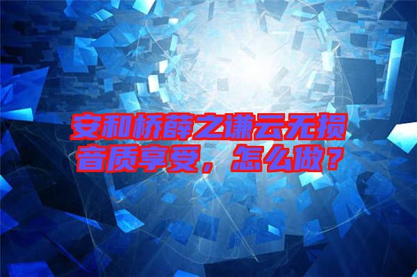 安和橋薛之謙云無損音質(zhì)享受，怎么做？