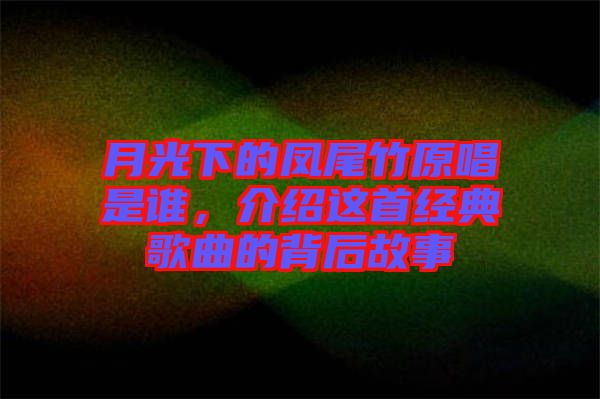 月光下的鳳尾竹原唱是誰，介紹這首經(jīng)典歌曲的背后故事