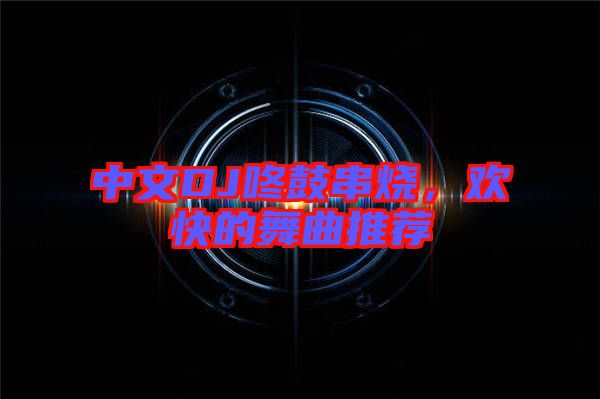 中文DJ咚鼓串燒，歡快的舞曲推薦