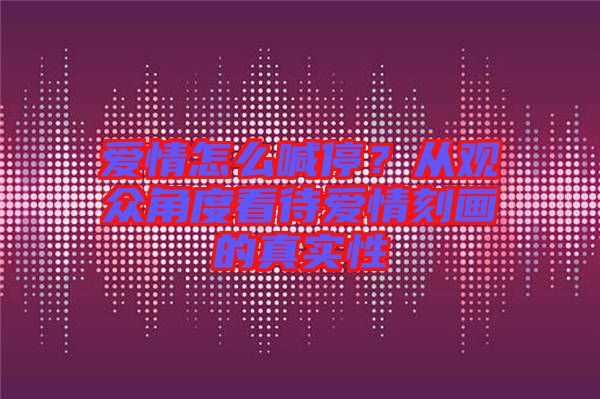 愛(ài)情怎么喊停？從觀眾角度看待愛(ài)情刻畫(huà)的真實(shí)性