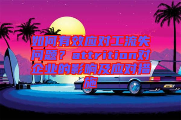 如何有效應(yīng)對(duì)工流失問(wèn)題？attrition對(duì)企業(yè)的影響及應(yīng)對(duì)措施