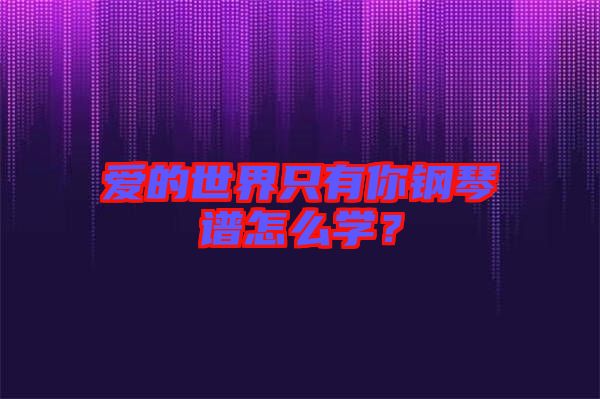 愛的世界只有你鋼琴譜怎么學？