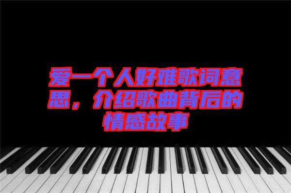 愛一個人好難歌詞意思，介紹歌曲背后的情感故事