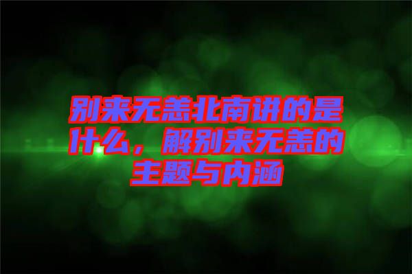 別來(lái)無(wú)恙北南講的是什么，解別來(lái)無(wú)恙的主題與內(nèi)涵