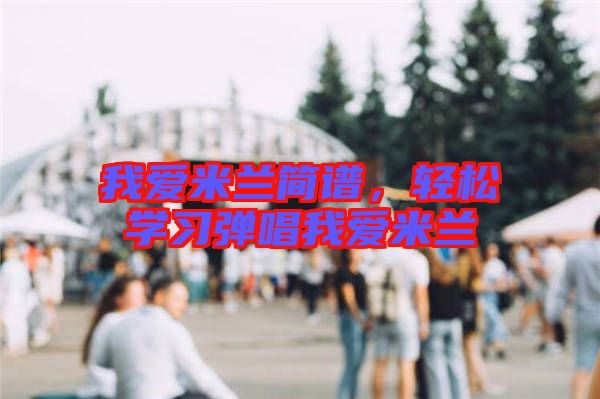 我愛米蘭簡譜，輕松學(xué)習(xí)彈唱我愛米蘭