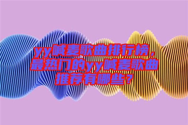 yy喊麥歌曲排行榜，最熱門的yy喊麥歌曲推薦有哪些？