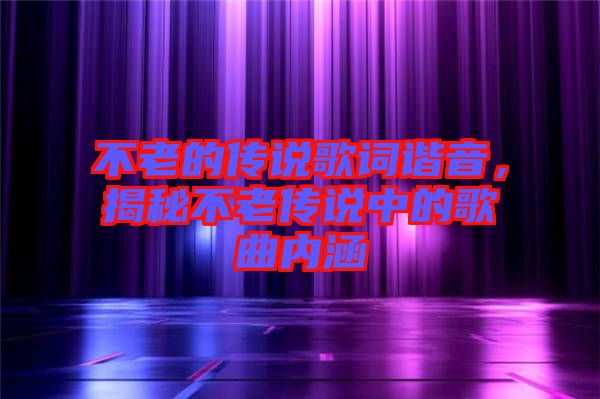 不老的傳說(shuō)歌詞諧音，揭秘不老傳說(shuō)中的歌曲內(nèi)涵