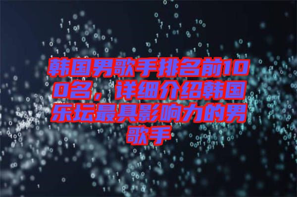 韓國(guó)男歌手排名前100名，詳細(xì)介紹韓國(guó)樂(lè)壇最具影響力的男歌手