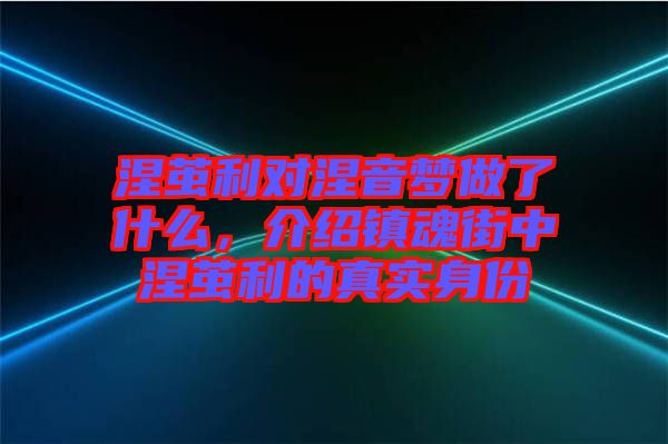 涅繭利對(duì)涅音夢(mèng)做了什么，介紹鎮(zhèn)魂街中涅繭利的真實(shí)身份