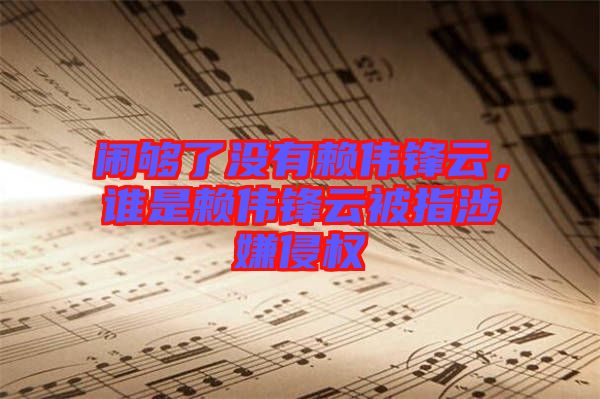 鬧夠了沒有賴偉鋒云，誰是賴偉鋒云被指涉嫌侵權(quán)