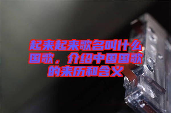 起來起來歌名叫什么國歌，介紹中國國歌的來歷和含義