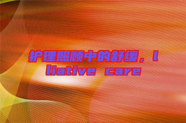 護(hù)理照顧中的舒緩，lliative care