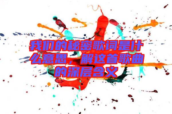 我們的秘密歌詞是什么意思，解這首歌曲的深層含義
