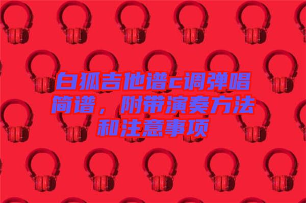 白狐吉他譜c調(diào)彈唱簡譜，附帶演奏方法和注意事項