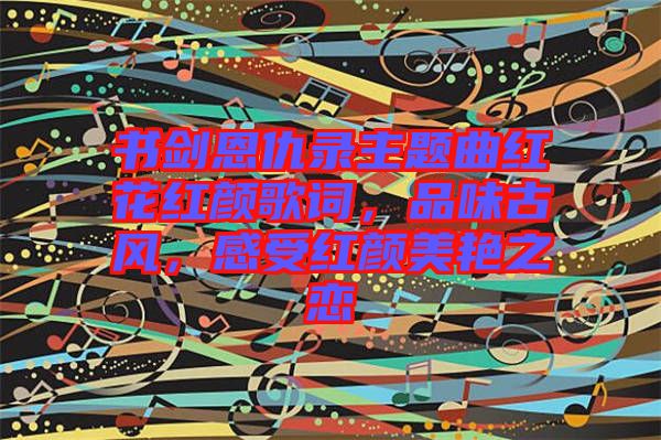書劍恩仇錄主題曲紅花紅顏歌詞，品味古風(fēng)，感受紅顏美艷之戀