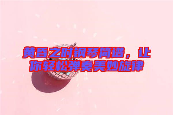 黃昏之時鋼琴簡譜，讓你輕松彈奏美妙旋律