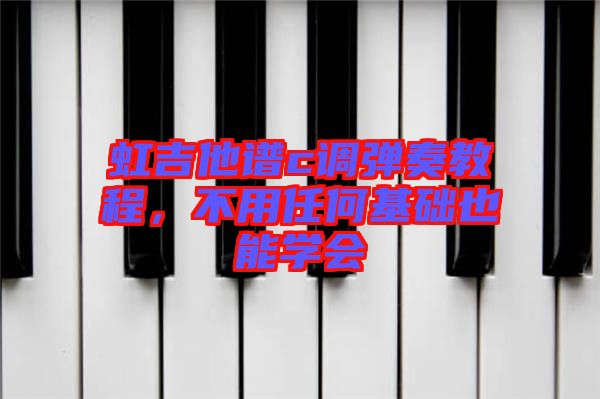 虹吉他譜c調(diào)彈奏教程，不用任何基礎(chǔ)也能學(xué)會