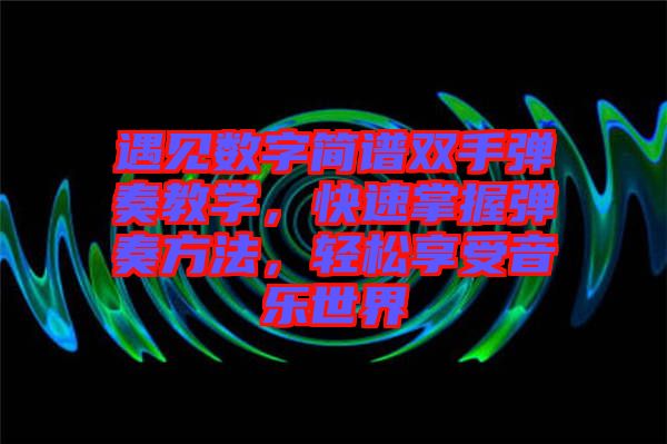 遇見數(shù)字簡譜雙手彈奏教學(xué)，快速掌握彈奏方法，輕松享受音樂世界