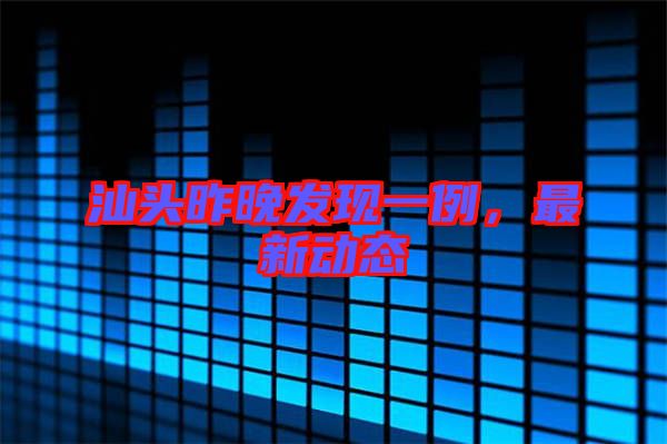 汕頭昨晚發(fā)現(xiàn)一例，最新動態(tài)