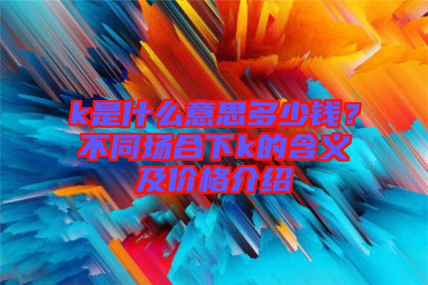 k是什么意思多少錢？不同場合下k的含義及價(jià)格介紹