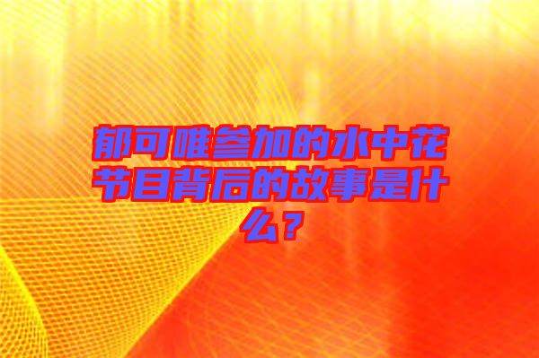 郁可唯參加的水中花節(jié)目背后的故事是什么？