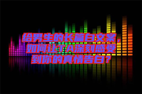 給男生的長(zhǎng)篇白文案，如何讓TA深刻感受到你的真情告白？