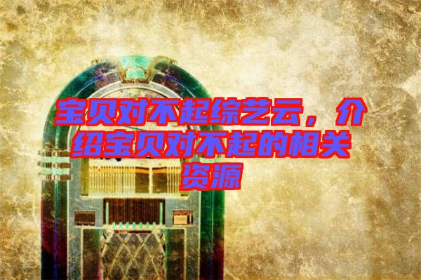 寶貝對不起綜藝云，介紹寶貝對不起的相關(guān)資源