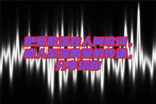 把愛散落在人間歌詞，感人至深的愛的傳遞，分享給你