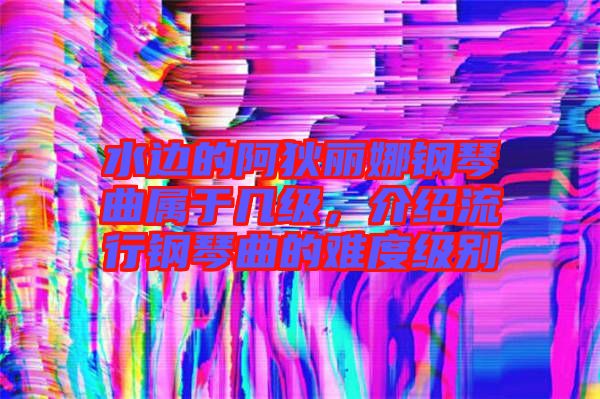 水邊的阿狄麗娜鋼琴曲屬于幾級，介紹流行鋼琴曲的難度級別